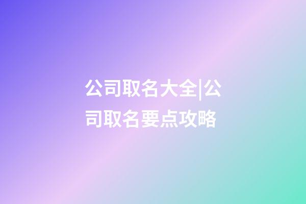 公司取名大全|公司取名要点攻略-第1张-公司起名-玄机派